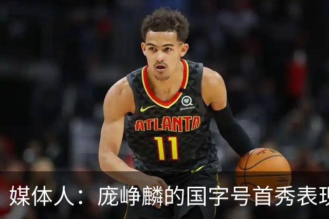 媒体人：庞峥麟的国字号首秀表现我给8分 但一号位组织不如赵维伦