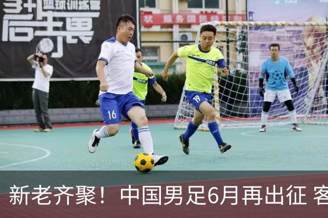 新老齐聚！中国男足6月再出征 客战新加坡主场对阵泰国