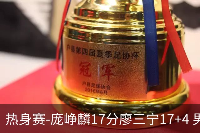 热身赛-庞峥麟17分廖三宁17+4 男篮遭FMP拉德尼基绝杀