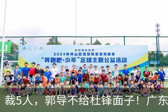 裁5人，郭导不给杜锋面子！广东后卫一个不要，杜锋用不好的全留下